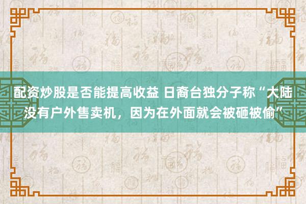 配资炒股是否能提高收益 日裔台独分子称“大陆没有户外售卖机，因为在外面就会被砸被偷”