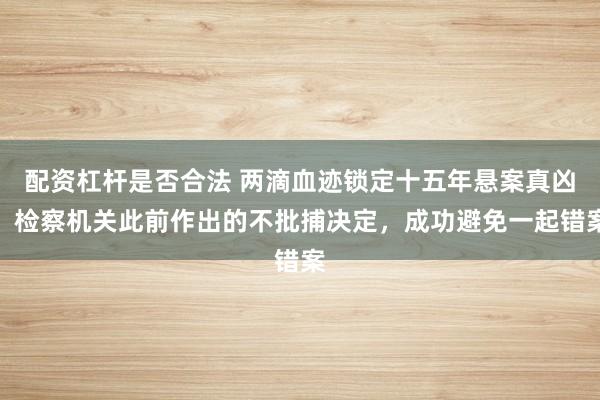 配资杠杆是否合法 两滴血迹锁定十五年悬案真凶！检察机关此前作出的不批捕决定，成功避免一起错案