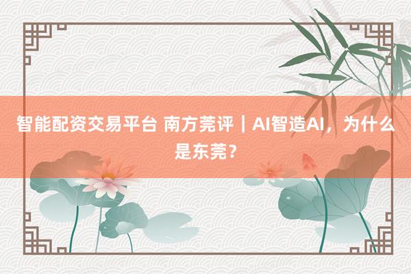 智能配资交易平台 南方莞评｜AI智造AI，为什么是东莞？
