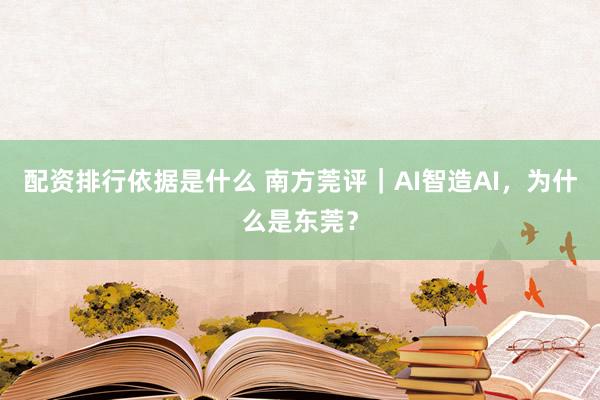 配资排行依据是什么 南方莞评｜AI智造AI，为什么是东莞？