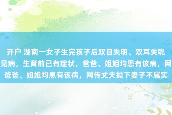 开户 湖南一女子生完孩子后双目失明、双耳失聪，家属发声：患NF2罕见病，生育前已有症状，爸爸、姐姐均患有该病，网传丈夫抛下妻子不属实