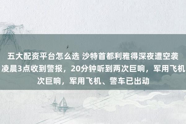 五大配资平台怎么选 沙特首都利雅得深夜遭空袭，当地华人：凌晨3点收到警报，20分钟听到两次巨响，军用飞机、警车已出动