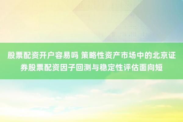 股票配资开户容易吗 策略性资产市场中的北京证券股票配资因子回测与稳定性评估面向短