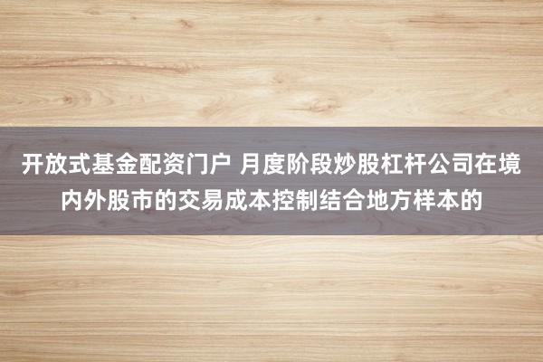 开放式基金配资门户 月度阶段炒股杠杆公司在境内外股市的交易成本控制结合地方样本的