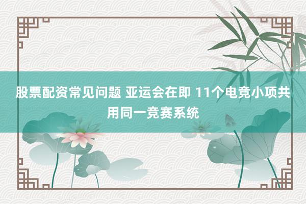股票配资常见问题 亚运会在即 11个电竞小项共用同一竞赛系统