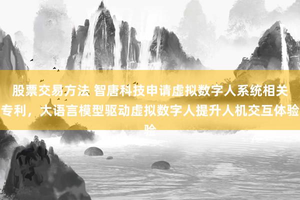 股票交易方法 智唐科技申请虚拟数字人系统相关专利，大语言模型驱动虚拟数字人提升人机交互体验