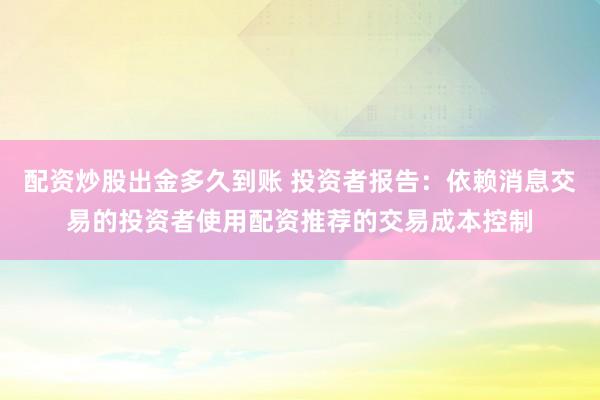 配资炒股出金多久到账 投资者报告:依赖消息交易的投资者使用配资推荐的交易成本控制