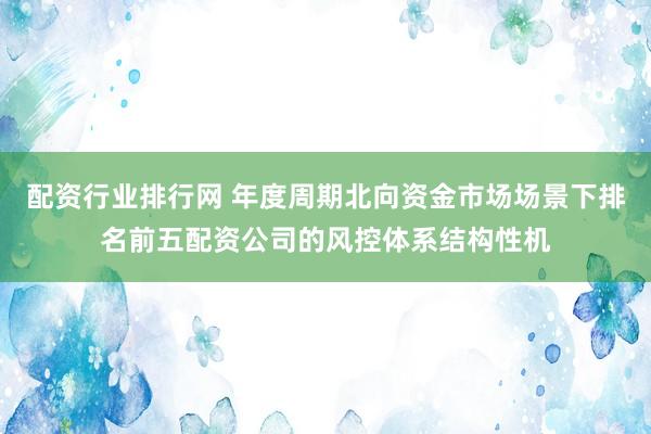 配资行业排行网 年度周期北向资金市场场景下排名前五配资公司的风控体系结构性机