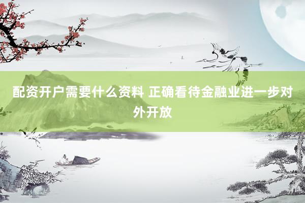 配资开户需要什么资料 正确看待金融业进一步对外开放