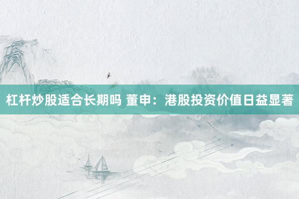 杠杆炒股适合长期吗 董申：港股投资价值日益显著