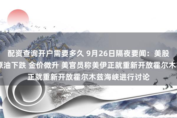 配资查询开户需要多久 9月26日隔夜要闻：美股三大指数收涨 原油下跌 金价微升 美官员称美伊正就重新开放霍尔木兹海峡进行讨论