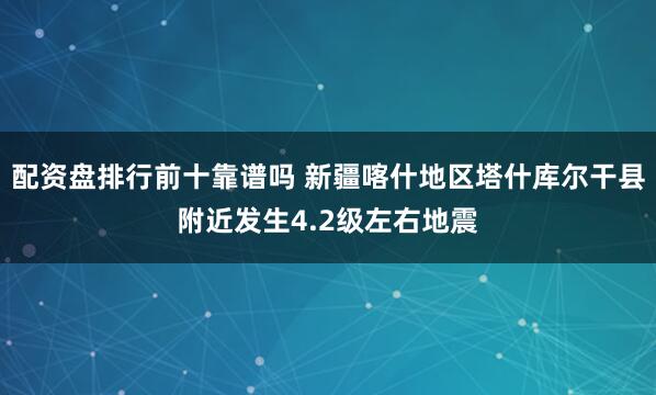 配资盘排行前十靠谱吗 新疆喀什地区塔什库尔干县附近发生4.2级左右地震