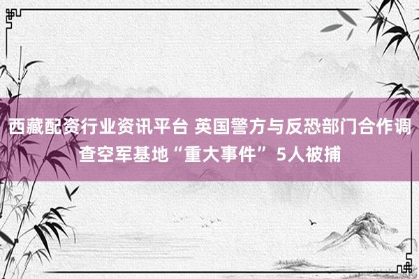 西藏配资行业资讯平台 英国警方与反恐部门合作调查空军基地“重大事件” 5人被捕