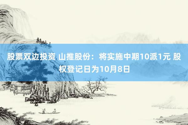 股票双边投资 山推股份：将实施中期10派1元 股权登记日为10月8日