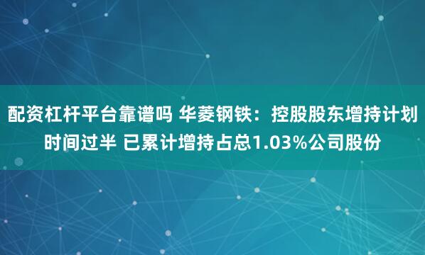 配资杠杆平台靠谱吗 华菱钢铁：控股股东增持计划时间过半 已累计增持占总1.03%公司股份