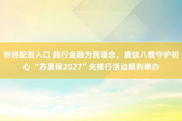 财经配资入口 践行金融为民理念，赓续八载守护初心 “苏惠保2027”先锋行活动顺利举办
