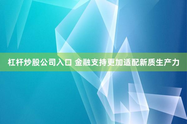 杠杆炒股公司入口 金融支持更加适配新质生产力