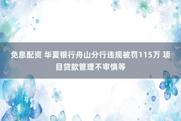 免息配资 华夏银行舟山分行违规被罚115万 项目贷款管理不审慎等