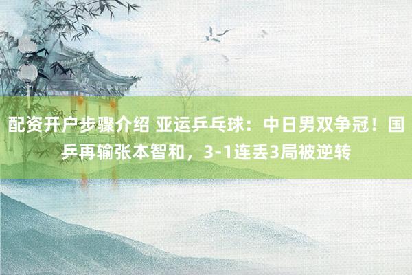 配资开户步骤介绍 亚运乒乓球：中日男双争冠！国乒再输张本智和，3-1连丢3局被逆转