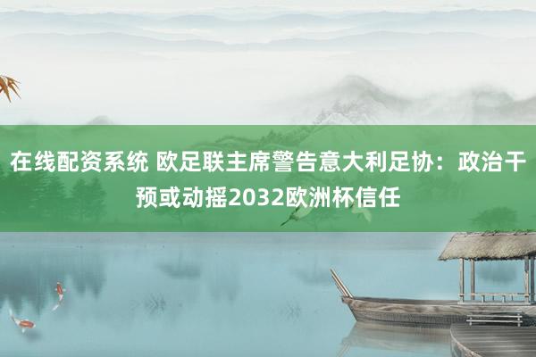 在线配资系统 欧足联主席警告意大利足协：政治干预或动摇2032欧洲杯信任