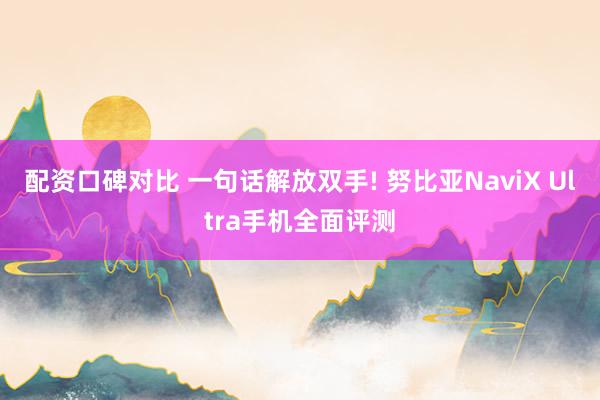 配资口碑对比 一句话解放双手! 努比亚NaviX Ultra手机全面评测
