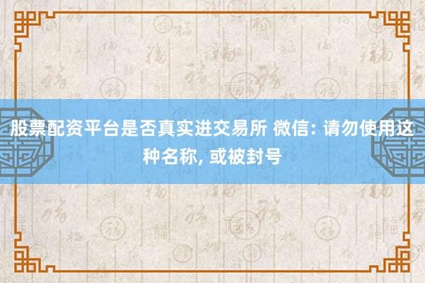 股票配资平台是否真实进交易所 微信: 请勿使用这种名称, 或被封号