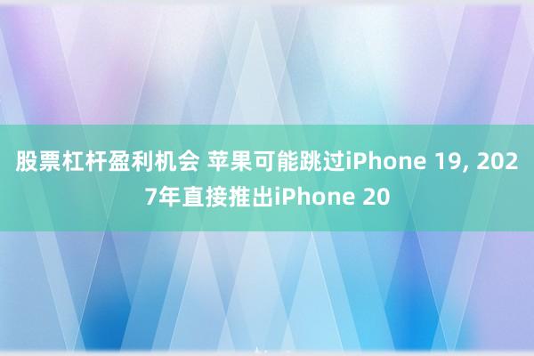 股票杠杆盈利机会 苹果可能跳过iPhone 19, 2027年直接推出iPhone 20