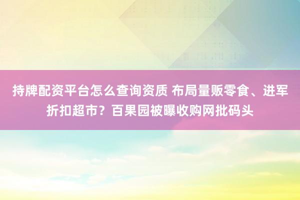 持牌配资平台怎么查询资质 布局量贩零食、进军折扣超市？百果园被曝收购网批码头