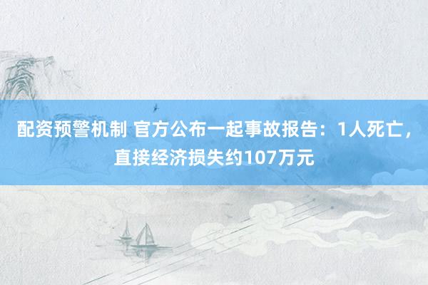 配资预警机制 官方公布一起事故报告：1人死亡，直接经济损失约107万元