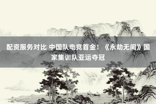 配资服务对比 中国队电竞首金!《永劫无间》国家集训队亚运夺冠