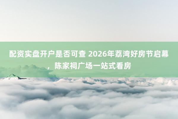配资实盘开户是否可查 2026年荔湾好房节启幕，陈家祠广场一站式看房