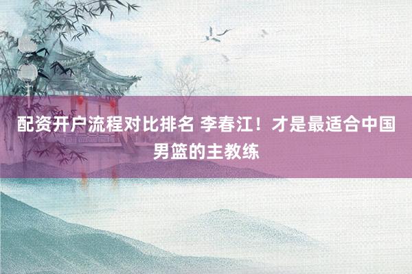 配资开户流程对比排名 李春江！才是最适合中国男篮的主教练