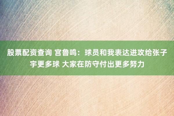 股票配资查询 宫鲁鸣：球员和我表达进攻给张子宇更多球 大家在防守付出更多努力