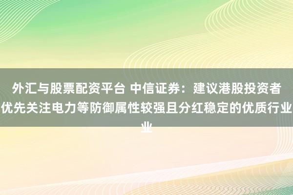 外汇与股票配资平台 中信证券：建议港股投资者优先关注电力等防御属性较强且分红稳定的优质行业