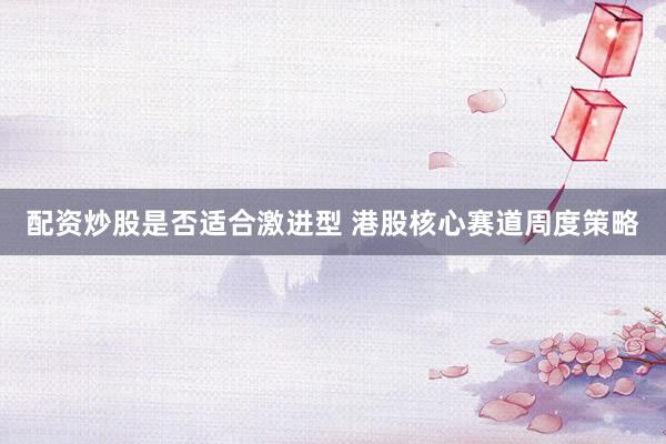 配资炒股是否适合激进型 港股核心赛道周度策略