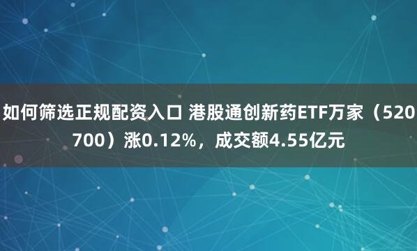 如何筛选正规配资入口 港股通创新药ETF万家（520700）涨0.12%，成交额4.55亿元