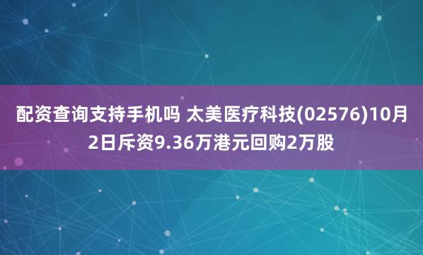 配资查询支持手机吗 太美医疗科技(02576)10月2日斥资9.36万港元回购2万股