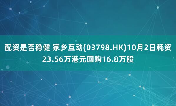配资是否稳健 家乡互动(03798.HK)10月2日耗资23.56万港元回购16.8万股