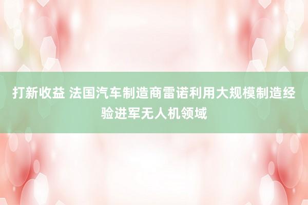 打新收益 法国汽车制造商雷诺利用大规模制造经验进军无人机领域