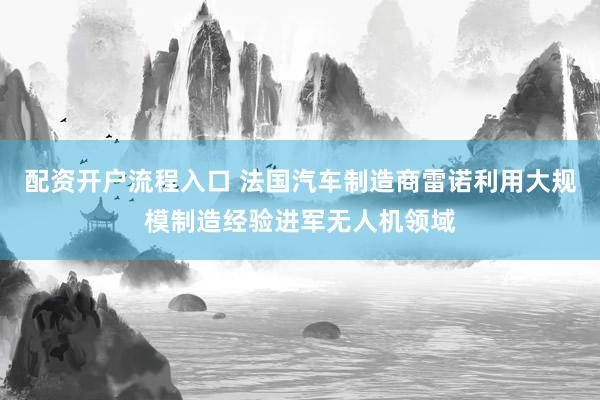配资开户流程入口 法国汽车制造商雷诺利用大规模制造经验进军无人机领域