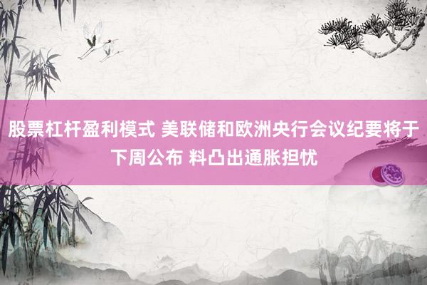 股票杠杆盈利模式 美联储和欧洲央行会议纪要将于下周公布 料凸出通胀担忧