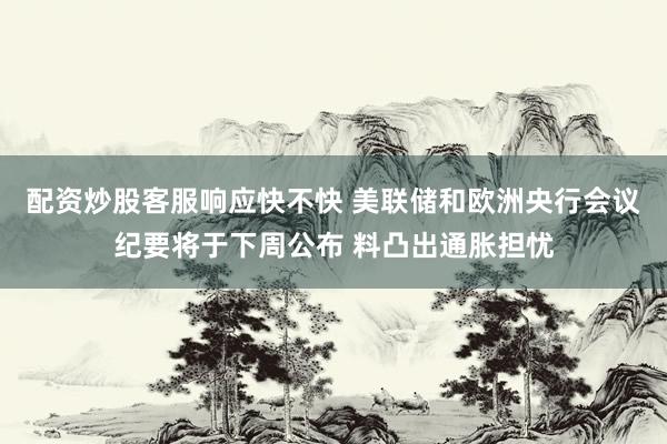 配资炒股客服响应快不快 美联储和欧洲央行会议纪要将于下周公布 料凸出通胀担忧