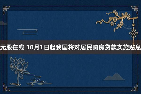 元股在线 10月1日起我国将对居民购房贷款实施贴息