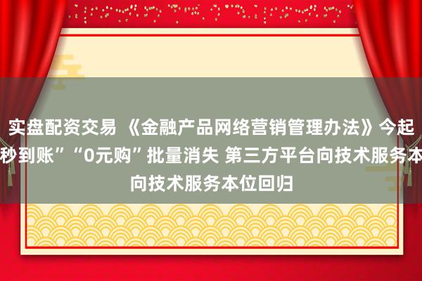 实盘配资交易 《金融产品网络营销管理办法》今起实施 “秒到账”“0元购”批量消失 第三方平台向技术服务本位回归