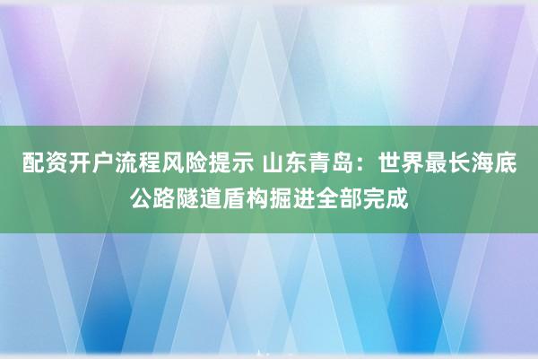 配资开户流程风险提示 山东青岛：世界最长海底公路隧道盾构掘进全部完成