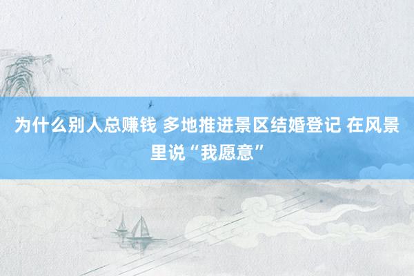 为什么别人总赚钱 多地推进景区结婚登记 在风景里说“我愿意”