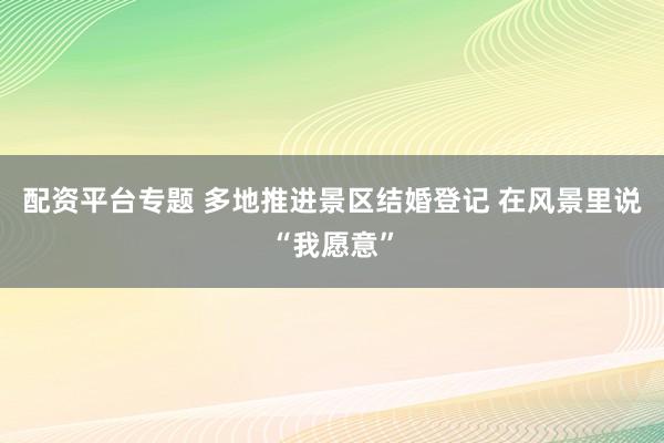 配资平台专题 多地推进景区结婚登记 在风景里说“我愿意”