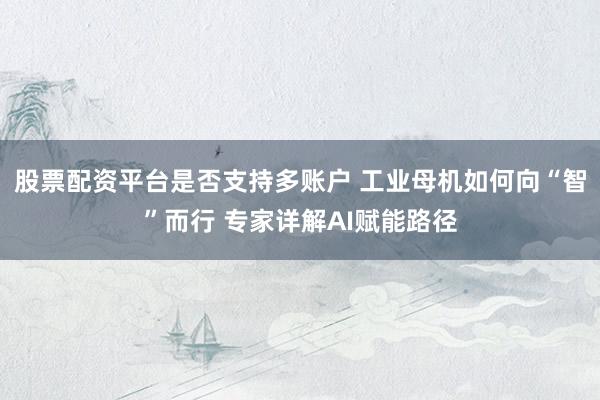 股票配资平台是否支持多账户 工业母机如何向“智”而行 专家详解AI赋能路径