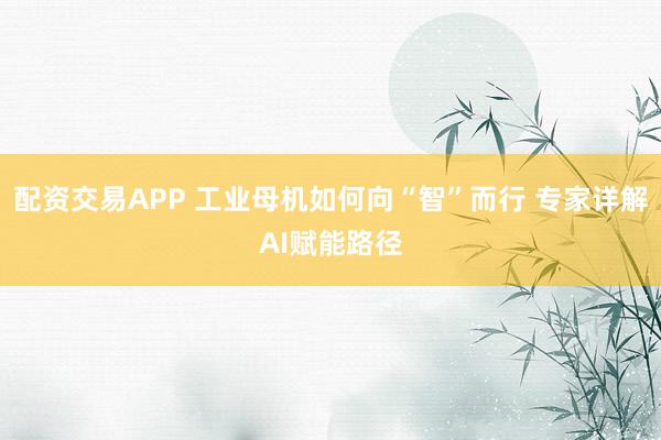 配资交易APP 工业母机如何向“智”而行 专家详解AI赋能路径