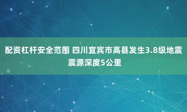配资杠杆安全范围 四川宜宾市高县发生3.8级地震 震源深度5公里